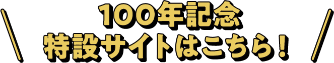 100年記念 特設サイトはこちら!