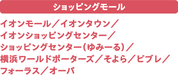 ショッピングモール イオンモール／イオンタウン／イオンショッピングセンター／ショッピングセンター（ゆみーる）／横浜ワールドポーターズ／そよら／ビブレ／フォーラス／オーパ