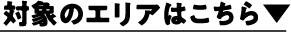 対象のエリアはこちら