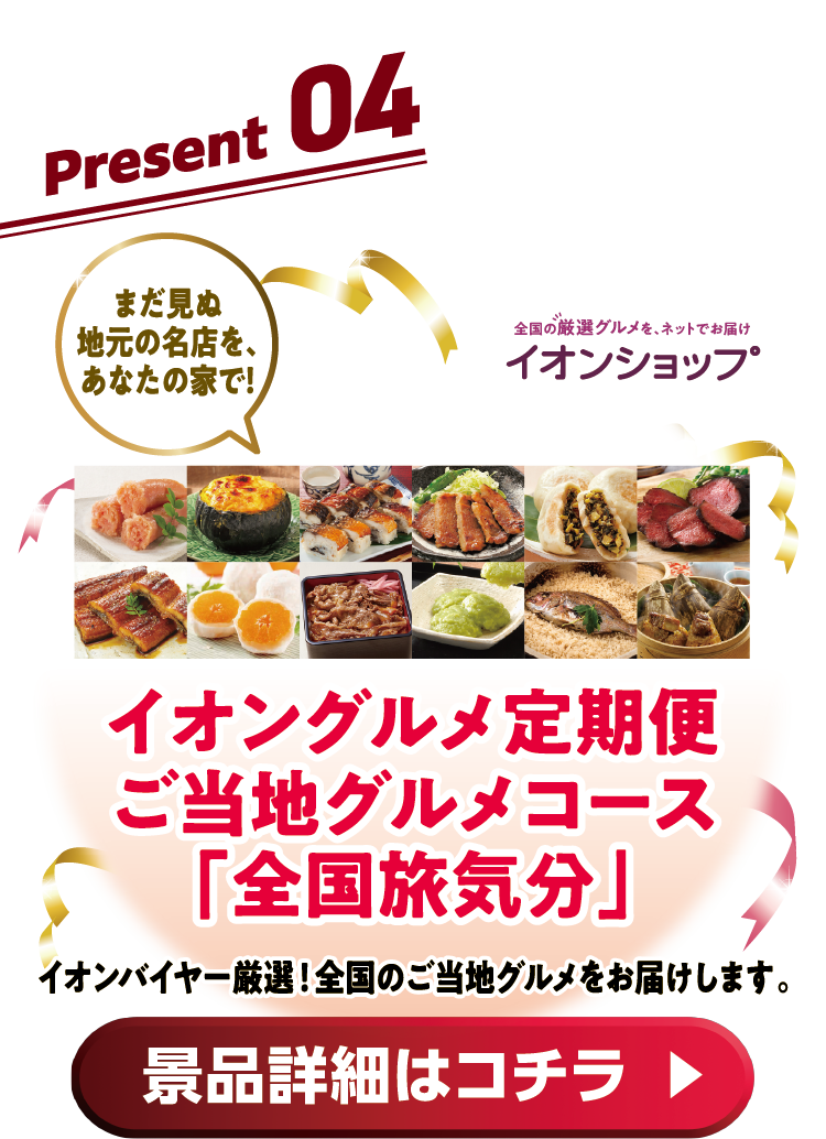 Present04 イオングルメ定期便ご当地グルメコース「全国旅気分」イオンパイヤー厳選!全国のご当地グルメをお届けします。 景品詳細はコチラ