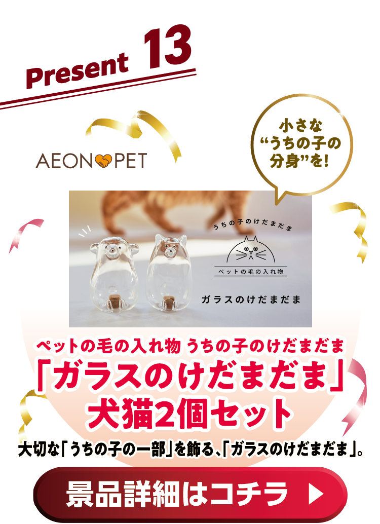 Present13 ペットの毛の入れ物うちの子のけだまだま「ガラスのけだまだま」犬猫2個セット大切な「うちの子の一部」を飾る、「ガラスのけだまだま」。 景品詳細はコチラ