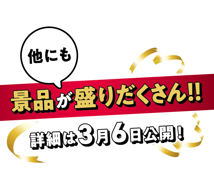 他にも景品が盛りだくさん!!詳細は3月6日公開!