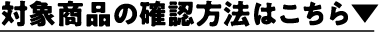 対象商品の確認方法はこちら