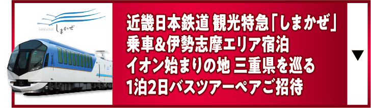 近畿日本鉄道観光特急しまかぜ乗車&伊勢志摩エリア宿泊イオン始まりの地三重県を巡る1泊2日バスツアーペアご招待
