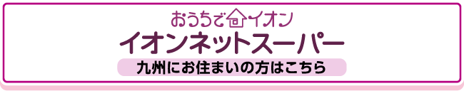 イオンネットスーパー九州にお住まいの方はこちら