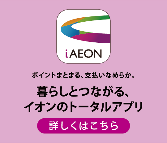 iAEON ポイントまとまる、支払いなめらか。暮らしとつながる、イオンのトータルアプリ 詳しくはこちら