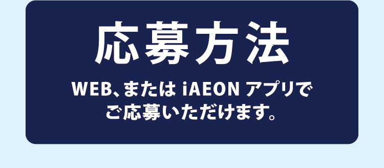 応募方法 WEB、またはiAEONアプリでご応募いただけます。