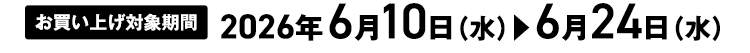 お買い上げ対象期間 2026年6月10日（水）＞6月24日（水）