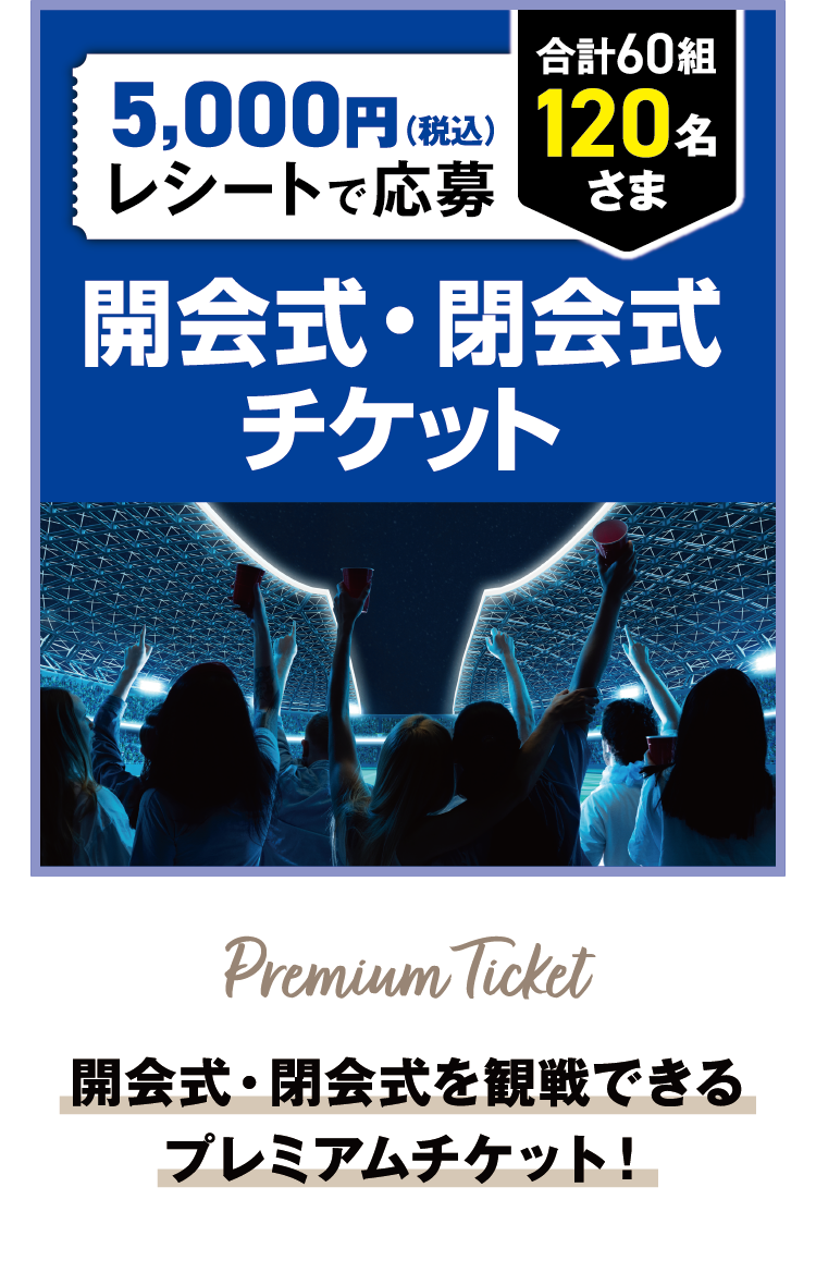 5,000円（税込）レシートで応募 合計60組120名さま 開会式・閉会式チケット