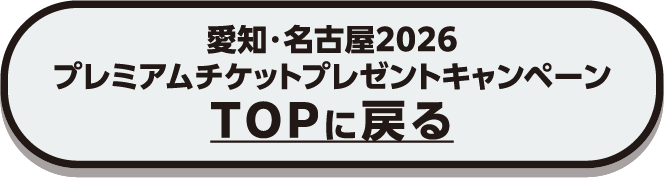 愛知・名古屋2026 プレミアムチケットプレゼントキャンペーンTOPに戻る