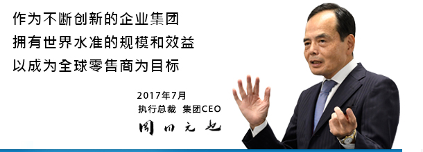 作为不断创新的企业集团 拥有世界水准的规模和效益 以成为全球零售商为目标 2017年7月 执行总裁 集团CEO 岡田 元也