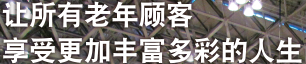 让所有老年顾客 享受更加丰富多彩的人生