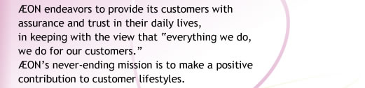 AEON endeavors to provide its customers withassurance and trust in their daily lives, in keeping with the view that