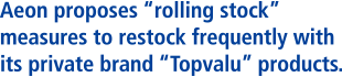 Aeon proposes“rolling stock” measures to restock frequently with its private brand“Topvalu” products.