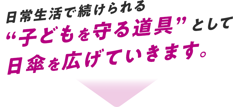 日常生活で続けられる“子どもを守る道具”として日傘を広げていきます。