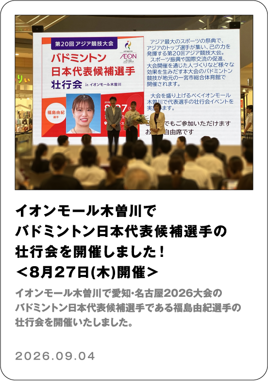 イオンモール木曽川でバドミントン日本代表候補選手の壮行会を開催しました！＜8月27日（木）開催＞ イオンモール木曽川で愛知・名古屋2026大会のバドミントン日本代表候補選手である福島由紀選手の壮行会を開催いたしました。 2026.09.04
