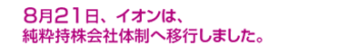 8月21日、イオンは、純粋持株会社体制へ移行しました。