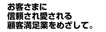 お客様に信頼され愛される顧客満足業をめざして。