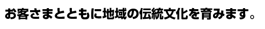 お客さまとともに地域の伝統文化を育みます。