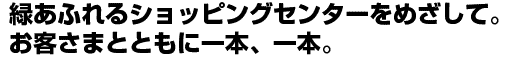 緑あふれるショッピングセンターをめざして。お客さまとともに一本、一本。