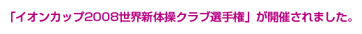 「イオンカップ2008世界新体操クラブ選手権」が開催されました。