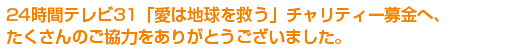 24時間テレビ31「愛は地球を救う」チャリティー募金へ、たくさんのご協力をありがとうございました。