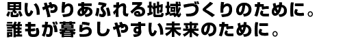 思いやりあふれる地域づくりのために。誰もが暮らしやすい未来のために。