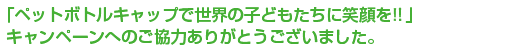 「ペットボトルキャップで世界の子どもたちに笑顔を!！」キャンペーンへのご協力ありがとうございました。