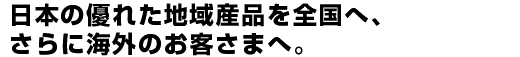 日本の優れた地域産品を全国へ、さらに海外のお客さまへ。