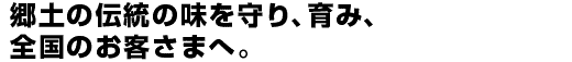 郷土の伝統の味を守り、育み、全国のお客さまへ。