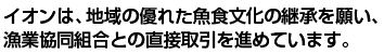 イオンは、地域の優れた魚食文化の継承を願い、漁業協同組合との直接取引を進めています。