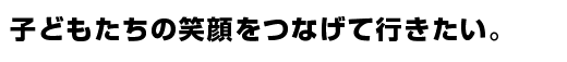 子どもたちの笑顔をつなげて行きたい。