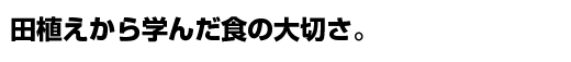 田植えから学んだ食の大切さ。