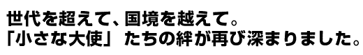 世代を超えて、国境を越えて。「小さな大使」たちの絆が再び深まりました。