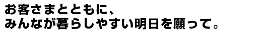 お客さまとともに、みんなが暮らしやすい明日を願って。