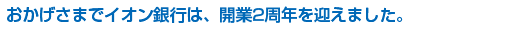 おかげさまでイオン銀行は、開業2周年を迎えました。