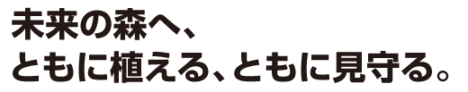 未来の森へ、ともに植える、ともに見守る。