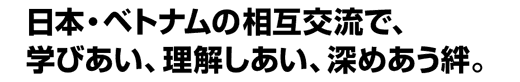 日本・ベトナムの相互交流で、学びあい、理解しあい、深めあう絆。