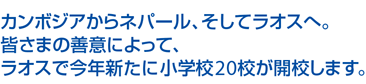 カンボジアからネパール、そしてラオスへ。皆さまの善意によって、ラオスで今年新たに小学校20校が開校します。