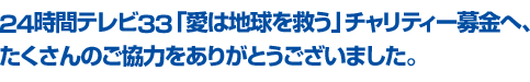 24時間テレビ33「愛は地球を救う」チャリティー募金へ、たくさんのご協力をありがとうございました。