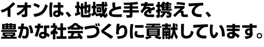 イオンは、地域と手を携えて、豊かな社会づくりに貢献しています。