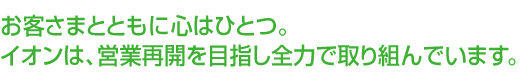 お客さまとともに心はひとつ。イオンは、営業再開を目指し全力で取り組んでいます。