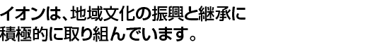 イオンは、地域文化の振興と継承に積極的に取り組んでいます。