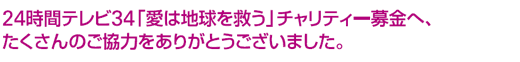 24時間テレビ34「愛は地球を救う」チャリティー募金へ、たくさんのご協力をありがとうございました。