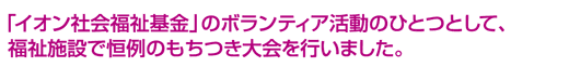 「イオン社会福祉基金」のボランティア活動のひとつとして、福祉施設で恒例のもちつき大会を行いました。