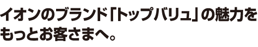 イオンのブランド「トップバリュ」の魅力をもっとお客さまへ。