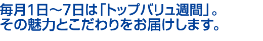 毎日1日～7日は「トップバリュ週間」。その魅力とこだわりをお届けします。