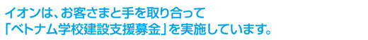 イオンは、お客さまと手を取り合って「ベトナム学校建設支援募金」を実施しています。