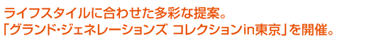 ライフスタイルに合わせた多彩な提案。「グランド・ジェネレーションズ コレクションｉｎ東京」を開催。