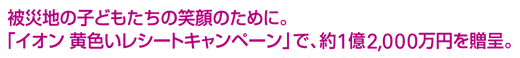 被災地の子どもたちの笑顔のために。
「イオン 黄色いレシートキャンペーン」で、約1億2,000万円を贈呈。